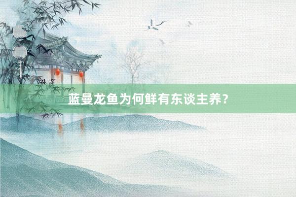 蓝曼龙鱼为何鲜有东谈主养？