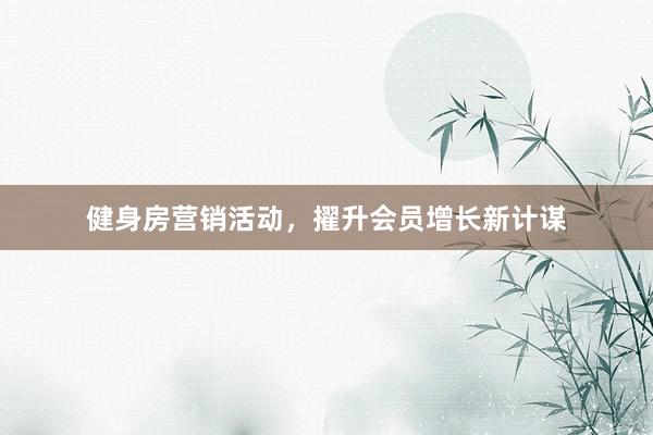 健身房营销活动，擢升会员增长新计谋